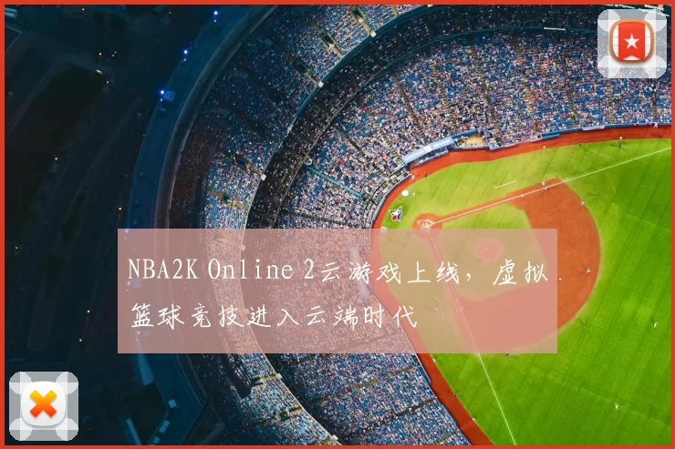 NBA2K Online 2云游戏上线，虚拟篮球竞技进入云端时代