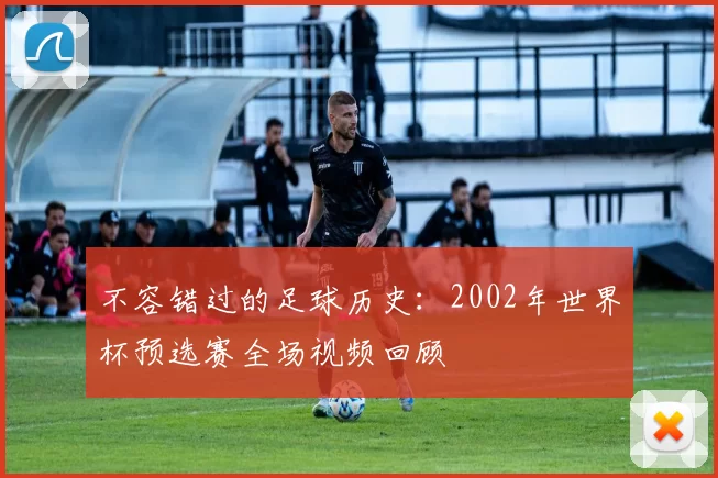 不容错过的足球历史：2002年世界杯预选赛全场视频回顾