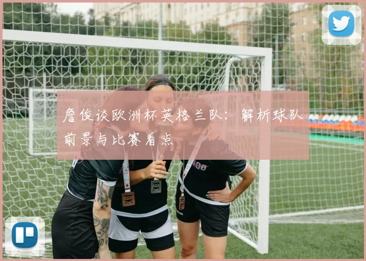 詹俊谈欧洲杯英格兰队：解析球队前景与比赛看点