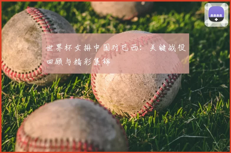 世界杯女排中国对巴西：关键战役回顾与精彩集锦
