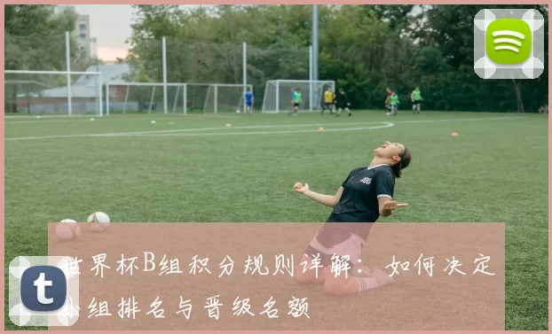 世界杯B组积分规则详解：如何决定小组排名与晋级名额
