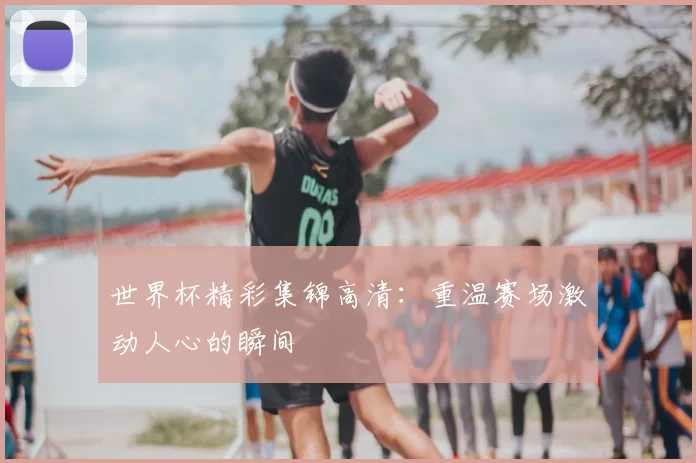 世界杯精彩集锦高清：重温赛场激动人心的瞬间