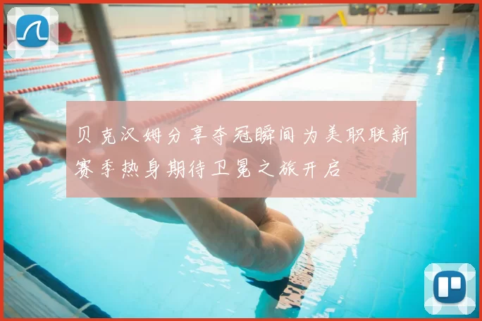 贝克汉姆分享夺冠瞬间为美职联新赛季热身期待卫冕之旅开启