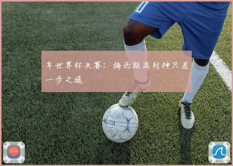 年世界杯决赛：梅西距离封神只差一步之遥