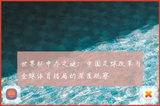 世界杯申办之谜:中国足球改革与全球体育格局的深度观察