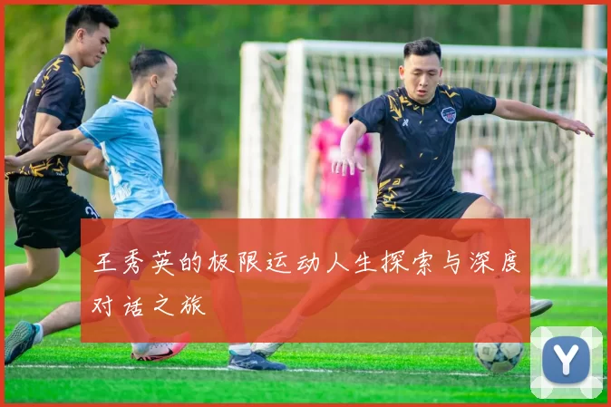 王秀英的极限运动人生探索与深度对话之旅