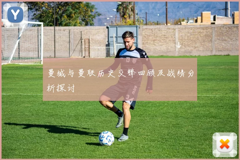 曼城与曼联历史交锋回顾及战绩分析探讨
