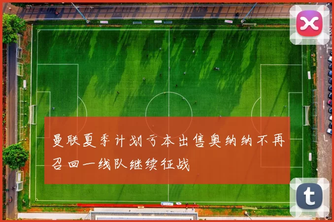 曼联夏季计划亏本出售奥纳纳不再召回一线队继续征战