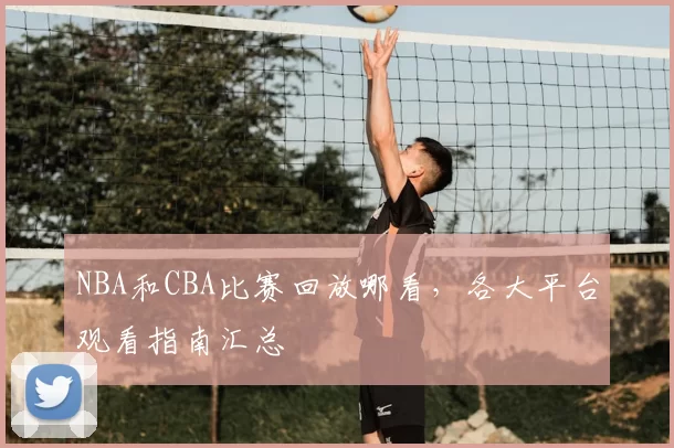 NBA和CBA比赛回放哪看，各大平台观看指南汇总