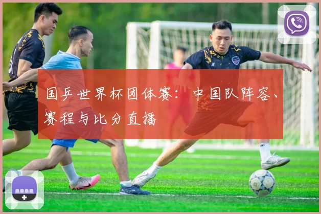国乒世界杯团体赛：中国队阵容、赛程与比分直播