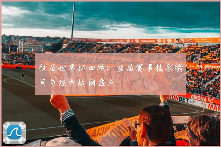 往届世界杯回顾：历届赛事精彩瞬间与经典战例盘点