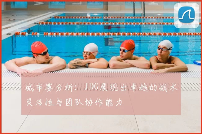 城市赛分析：JDG展现出卓越的战术灵活性与团队协作能力