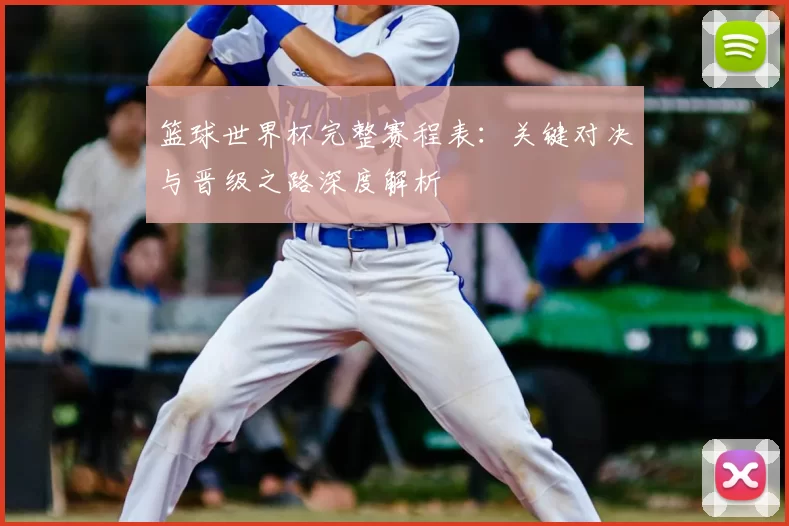 篮球世界杯完整赛程表：关键对决与晋级之路深度解析