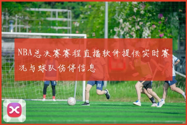 NBA总决赛赛程直播软件提供实时赛况与球队伤停信息