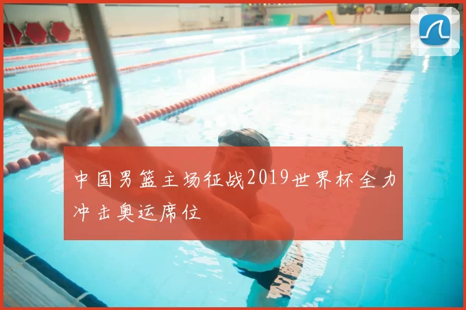 中国男篮主场征战2019世界杯全力冲击奥运席位