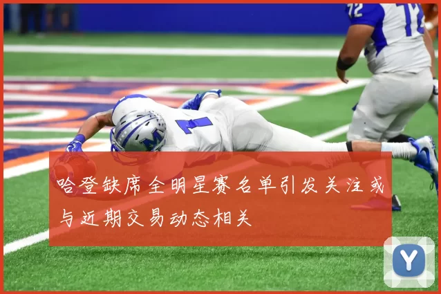 哈登缺席全明星赛名单引发关注或与近期交易动态相关