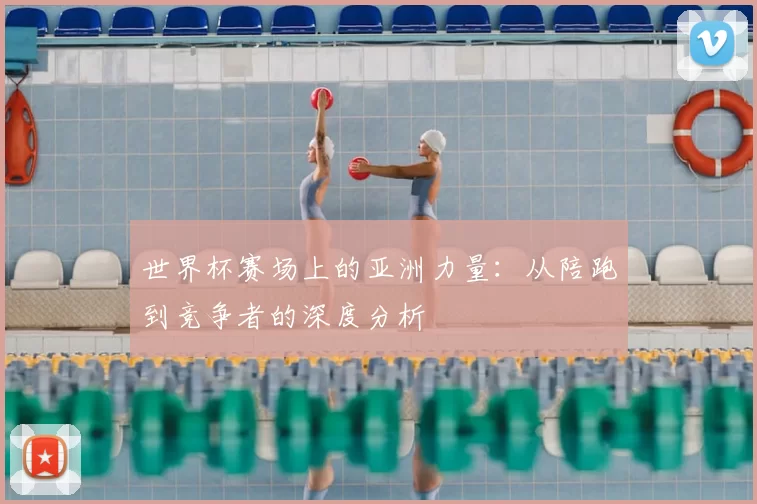 世界杯赛场上的亚洲力量：从陪跑到竞争者的深度分析