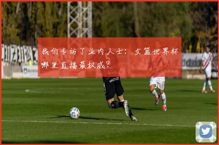 我们专访了业内人士:女篮世界杯哪里直播最权威?