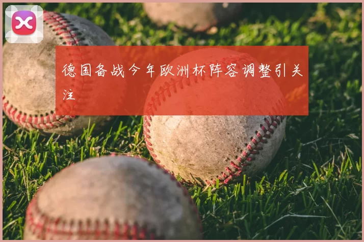 德国备战今年欧洲杯阵容调整引关注