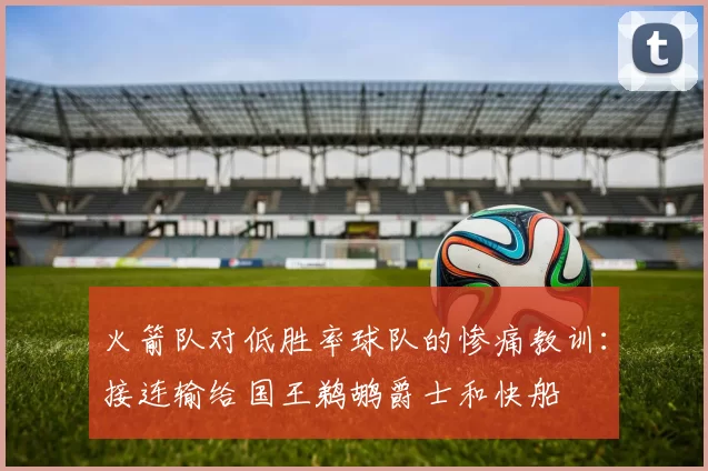 火箭队对低胜率球队的惨痛教训：接连输给国王鹈鹕爵士和快船