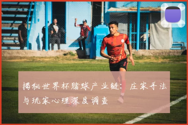 揭秘世界杯赌球产业链:庄家手法与玩家心理深度调查