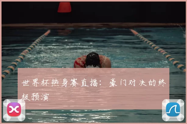 世界杯热身赛直播：豪门对决的终极预演