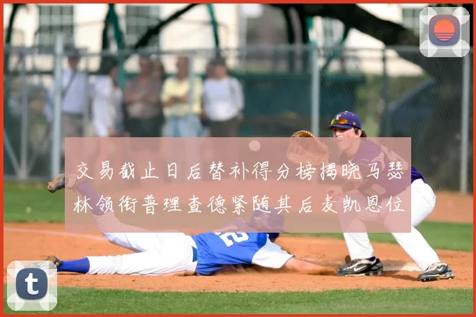 交易截止日后替补得分榜揭晓马瑟林领衔普理查德紧随其后麦凯恩位列第三