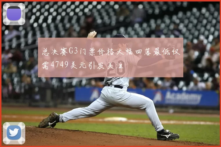 总决赛G3门票价格大幅回落最低仅需4749美元引发关注
