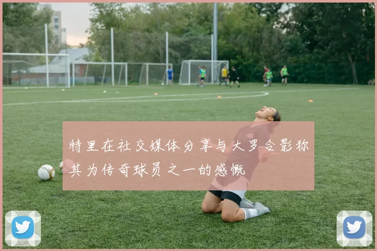 特里在社交媒体分享与大罗合影称其为传奇球员之一的感慨