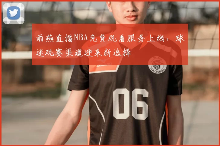 雨燕直播NBA免费观看服务上线，球迷观赛渠道迎来新选择