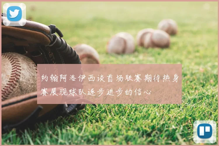 约翰阿洛伊西谈首场联赛期待热身赛展现球队逐步进步的信心