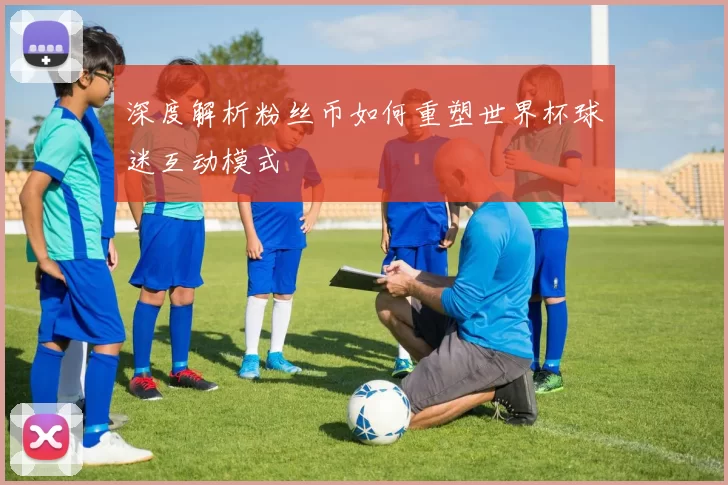 深度解析粉丝币如何重塑世界杯球迷互动模式