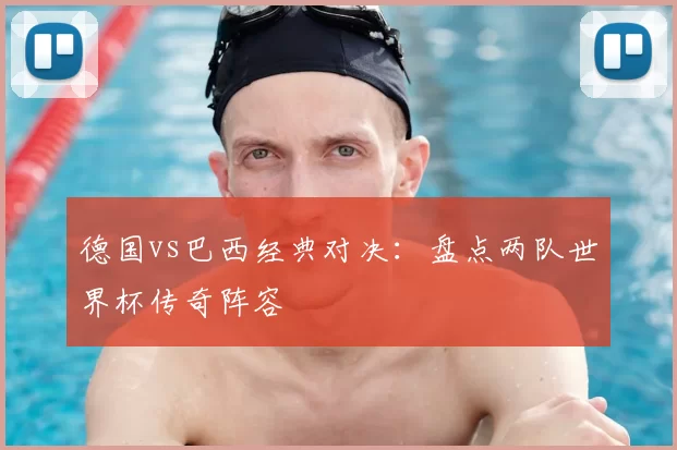 德国vs巴西经典对决：盘点两队世界杯传奇阵容