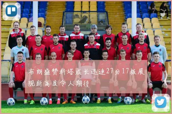 布朗盛赞科塔成长迅速27分17板展现新高度令人期待