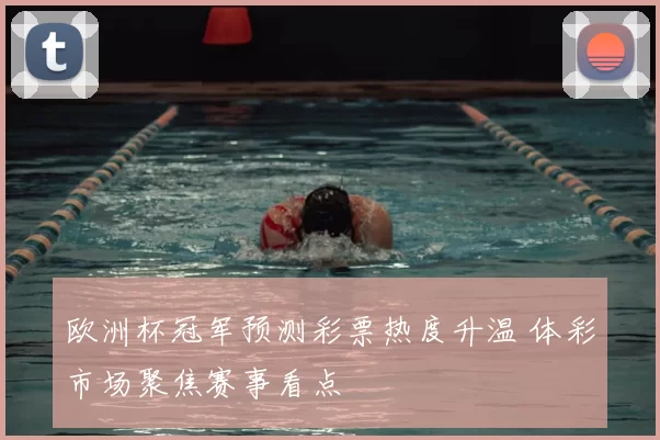 欧洲杯冠军预测彩票热度升温 体彩市场聚焦赛事看点