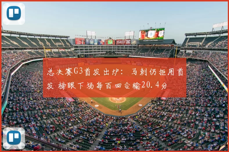 总决赛G3首发出炉:马刺仍拒用首发 榜眼下场每百回合输20.4分