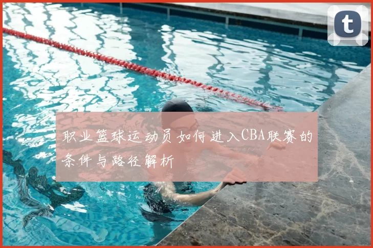 职业篮球运动员如何进入CBA联赛的条件与路径解析
