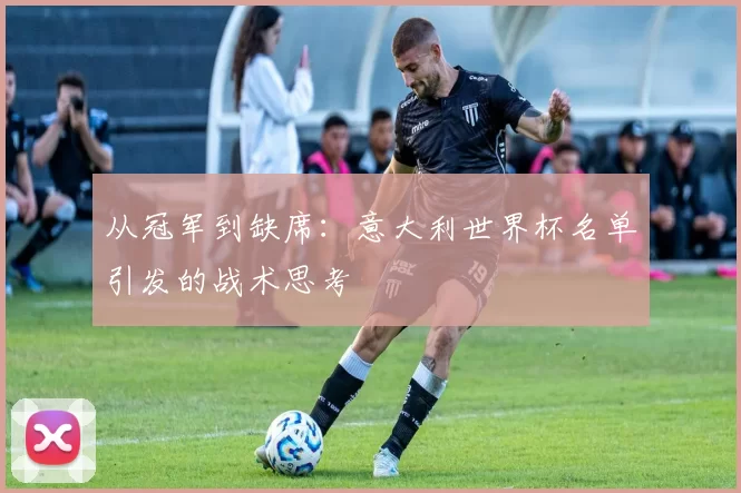 从冠军到缺席:意大利世界杯名单引发的战术思考