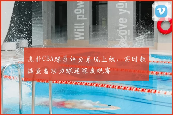 虎扑CBA球员评分系统上线，实时数据查看助力球迷深度观赛