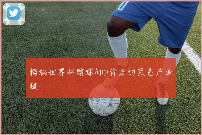 揭秘世界杯赌球App背后的黑色产业链