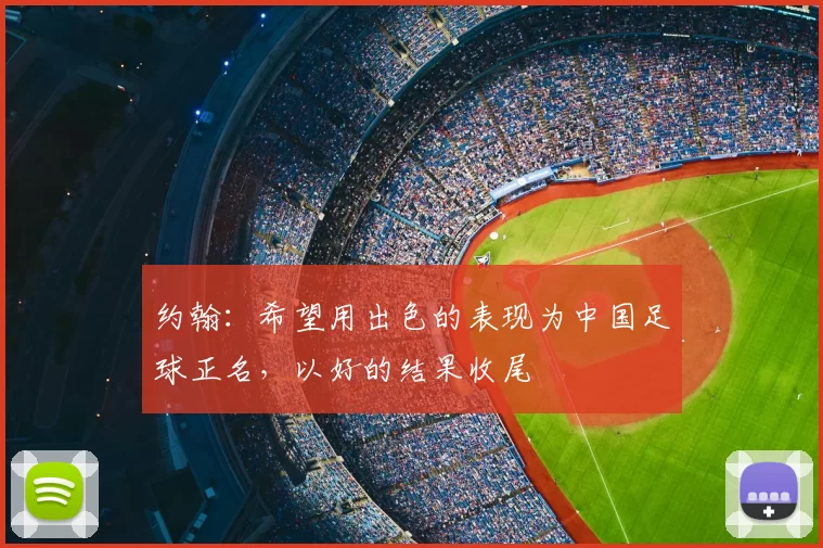 约翰：希望用出色的表现为中国足球正名，以好的结果收尾