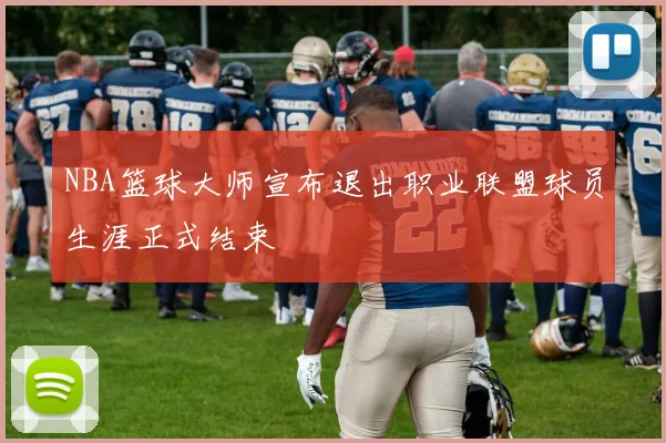 NBA篮球大师宣布退出职业联盟球员生涯正式结束