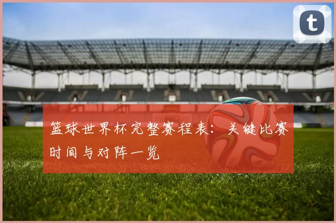篮球世界杯完整赛程表：关键比赛时间与对阵一览