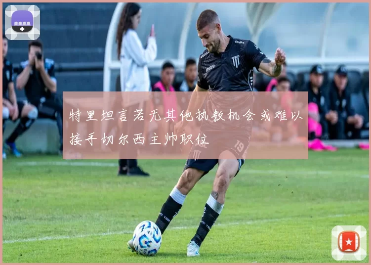 特里坦言若无其他执教机会或难以接手切尔西主帅职位