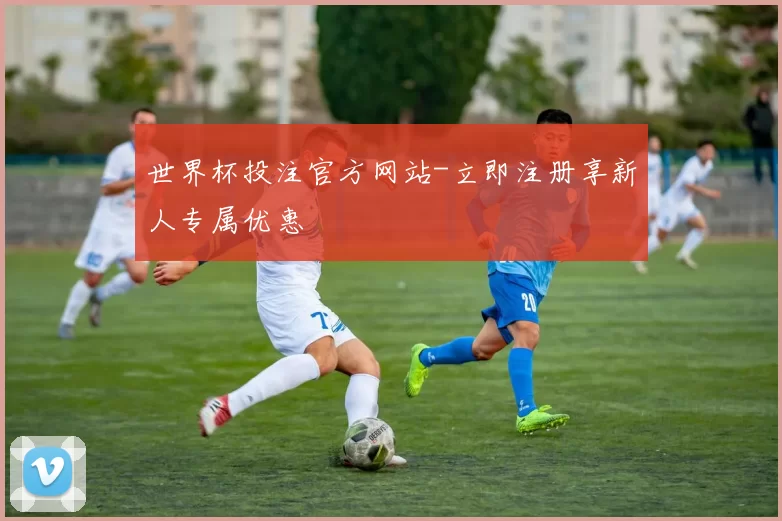 世界杯投注官方网站-立即注册享新人专属优惠