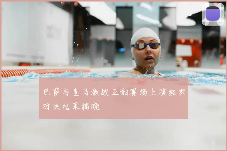 巴萨与皇马激战正酣赛场上演经典对决结果揭晓
