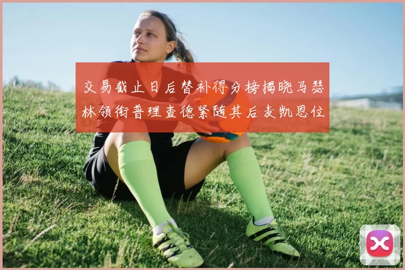 交易截止日后替补得分榜揭晓马瑟林领衔普理查德紧随其后麦凯恩位列第三