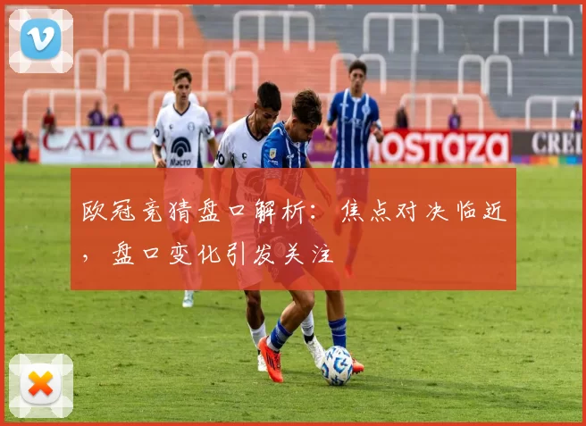 欧冠竞猜盘口解析：焦点对决临近，盘口变化引发关注
