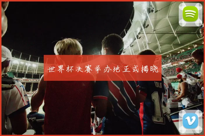 世界杯决赛举办地正式揭晓