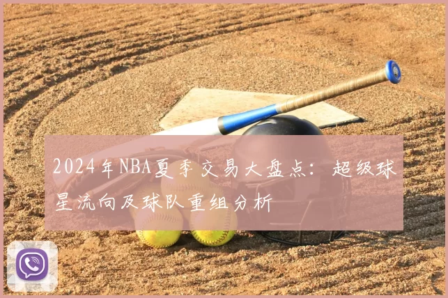 2024年NBA夏季交易大盘点：超级球星流向及球队重组分析